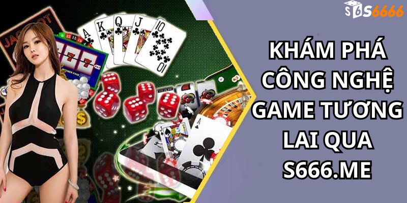 Khám Phá Công Nghệ Game Tương Lai Qua S666.me