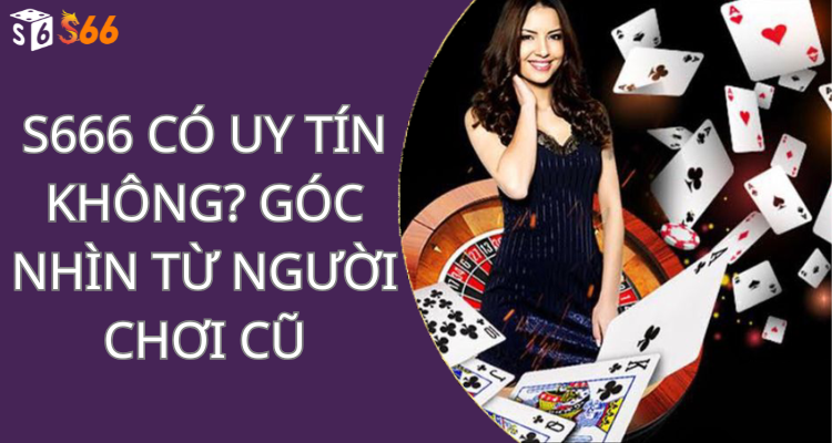 S666 có uy tín không? Góc nhìn từ người chơi cũ