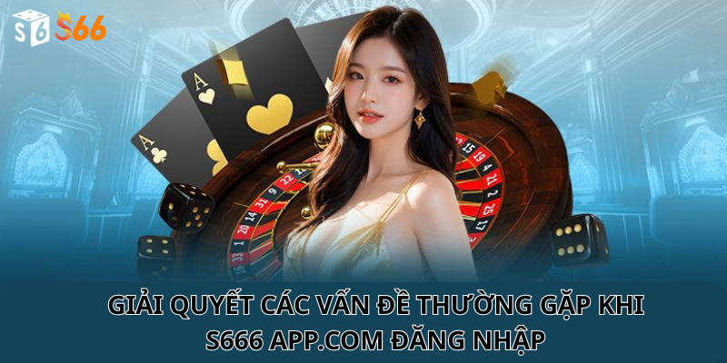 Giải quyết các vấn đề thường gặp khi s666 app.com đăng nhập